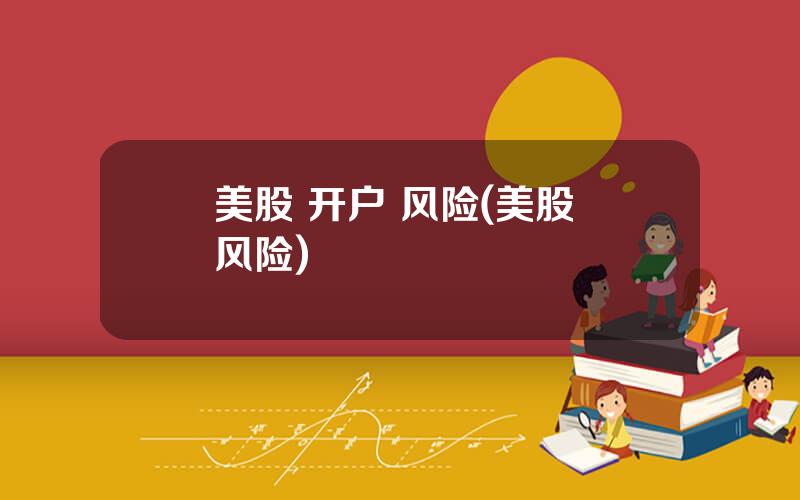 美股 开户 风险(美股 风险)